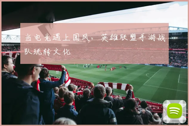 当电竞遇上国风,英雄联盟手游战队玩转文化