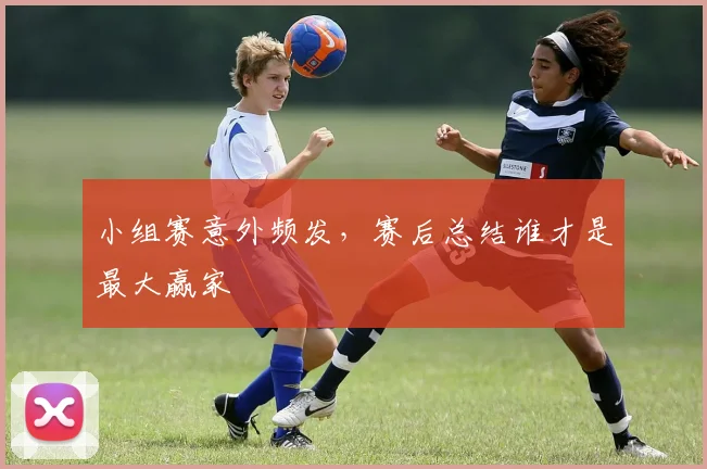 小组赛意外频发,赛后总结谁才是最大赢家