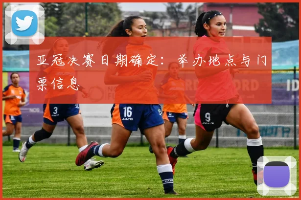 亚冠决赛日期确定：举办地点与门票信息
