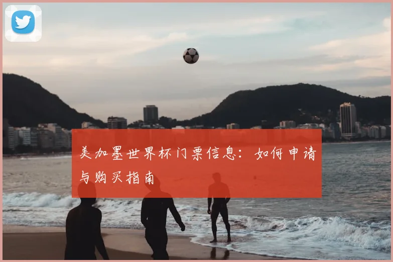 美加墨世界杯门票信息：如何申请与购买指南