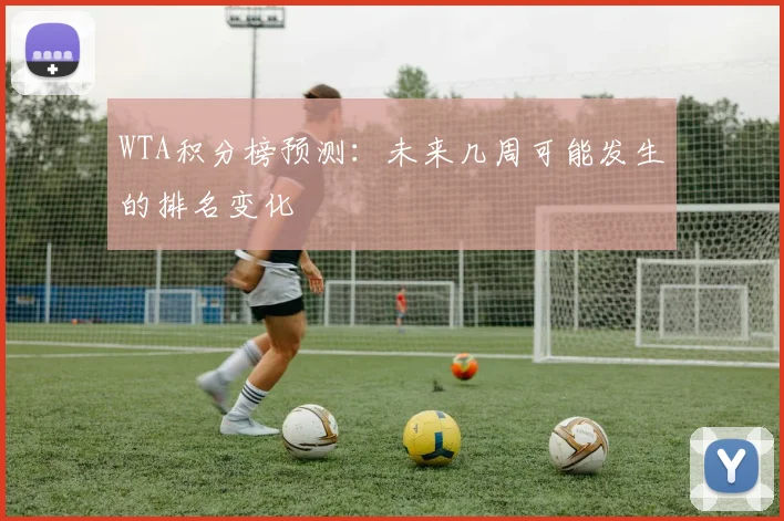 WTA积分榜预测:未来几周可能发生的排名变化