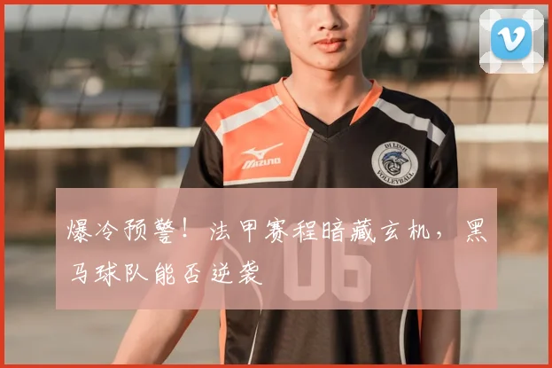 爆冷预警!法甲赛程暗藏玄机,黑马球队能否逆袭