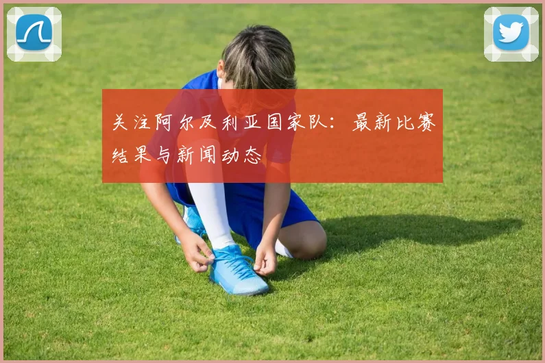 关注阿尔及利亚国家队:最新比赛结果与新闻动态