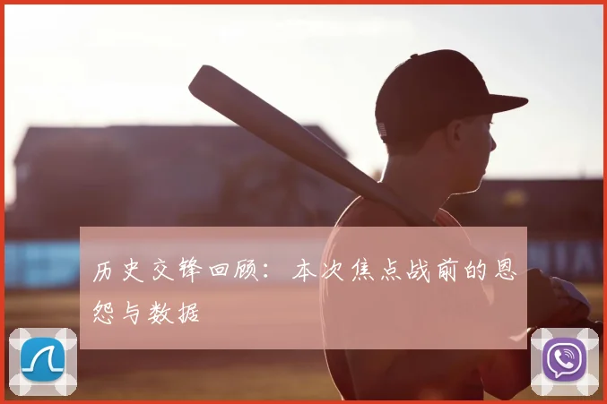 历史交锋回顾:本次焦点战前的恩怨与数据