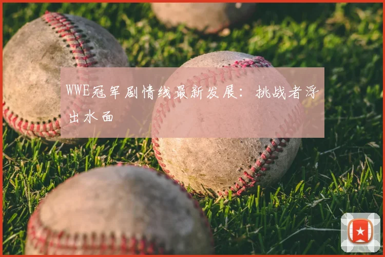 WWE冠军剧情线最新发展:挑战者浮出水面