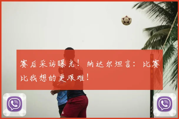 赛后采访曝光!纳达尔坦言:比赛比我想的更艰难!