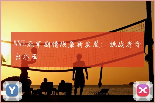 WWE冠军剧情线最新发展：挑战者浮出水面