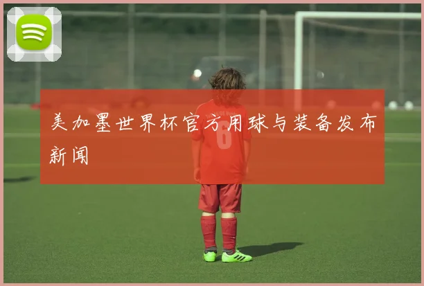 美加墨世界杯官方用球与装备发布新闻