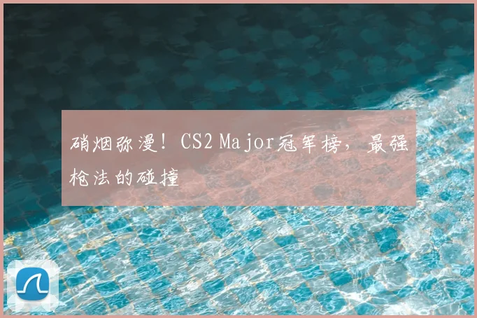 硝烟弥漫！CS2 Major冠军榜，最强枪法的碰撞