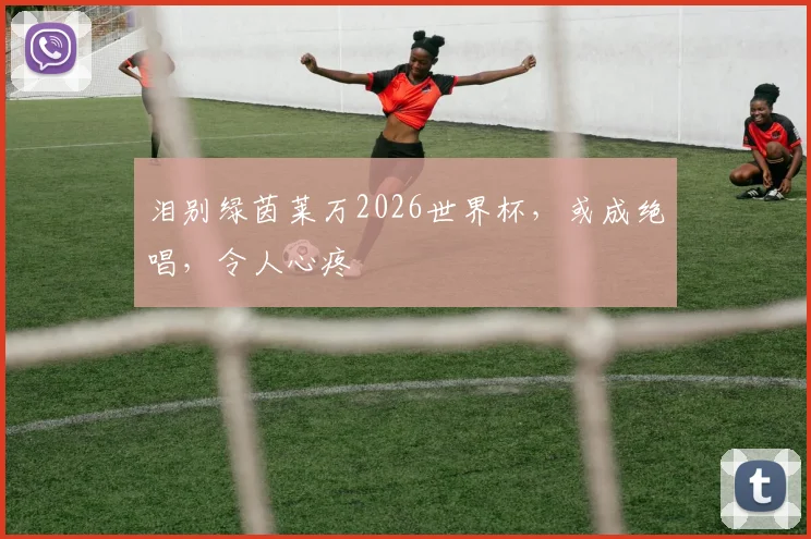 泪别绿茵莱万2026世界杯，或成绝唱，令人心疼