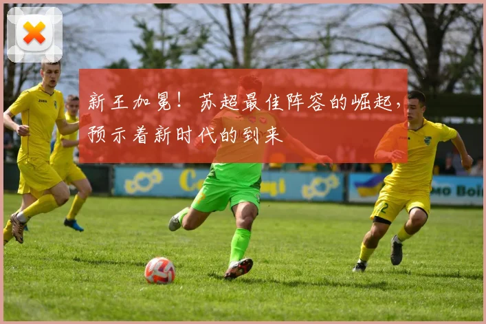 新王加冕!苏超最佳阵容的崛起,预示着新时代的到来