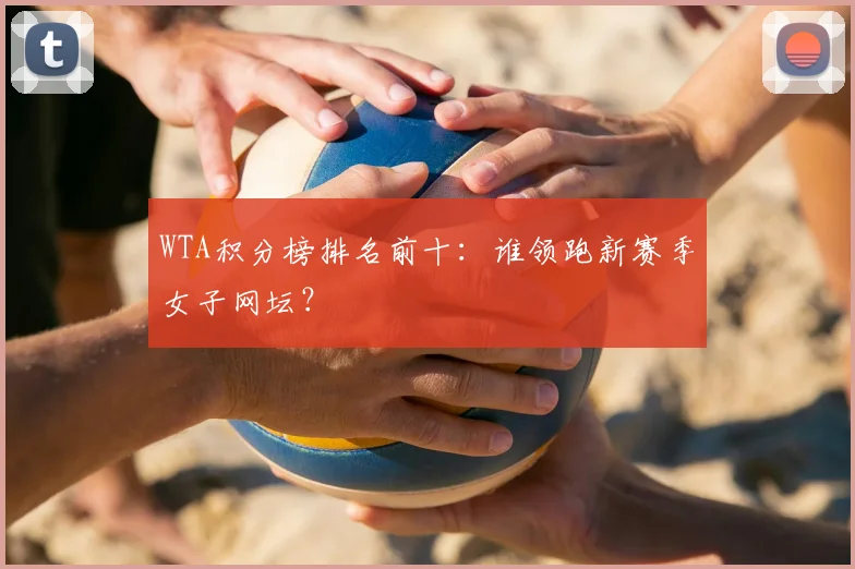 WTA积分榜排名前十：谁领跑新赛季女子网坛？
