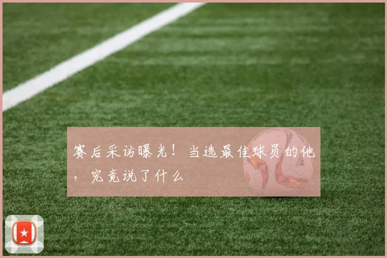 赛后采访曝光！当选最佳球员的他，究竟说了什么