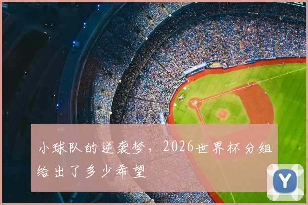 小球队的逆袭梦,2026世界杯分组给出了多少希望