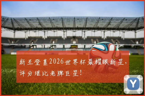 新王登基2026世界杯最耀眼新星,评分堪比老牌巨星!