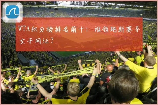 WTA积分榜排名前十:谁领跑新赛季女子网坛?