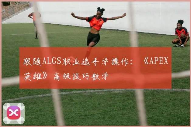 跟随ALGS职业选手学操作：《APEX英雄》高级技巧教学