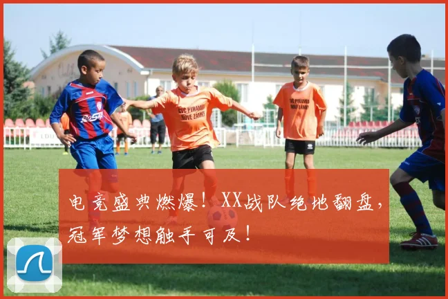 电竞盛典燃爆！XX战队绝地翻盘，冠军梦想触手可及！