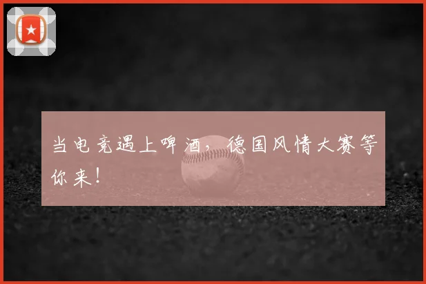 当电竞遇上啤酒,德国风情大赛等你来!