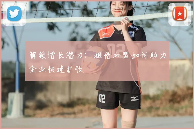 解锁增长潜力:租借加盟如何助力企业快速扩张