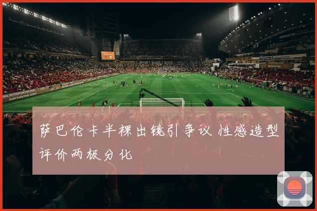 萨巴伦卡半裸出镜引争议 性感造型评价两极分化