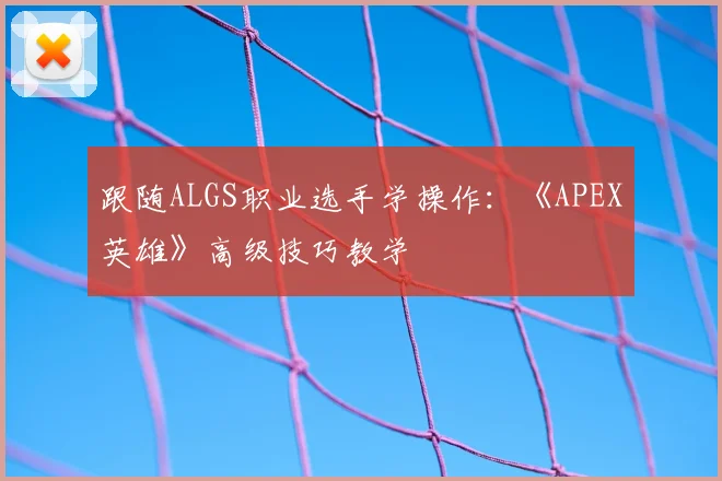 跟随ALGS职业选手学操作:《APEX英雄》高级技巧教学