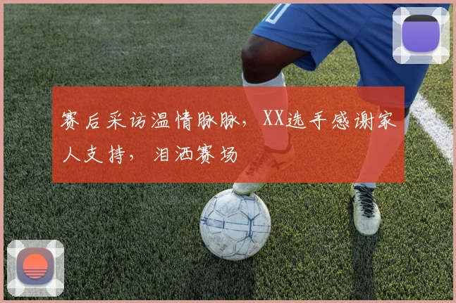 赛后采访温情脉脉,XX选手感谢家人支持,泪洒赛场