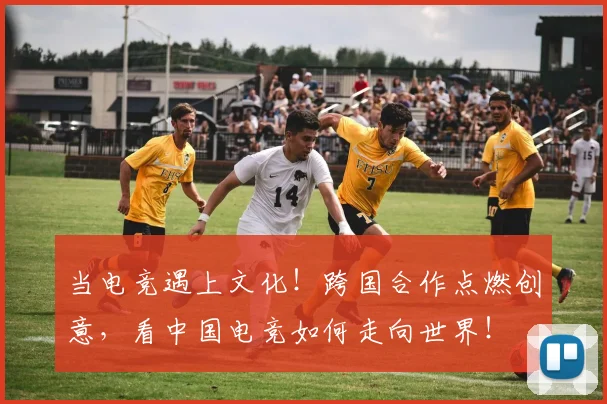 当电竞遇上文化!跨国合作点燃创意,看中国电竞如何走向世界!