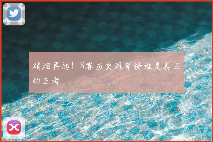 硝烟再起!S赛历史冠军榜谁是真正的王者