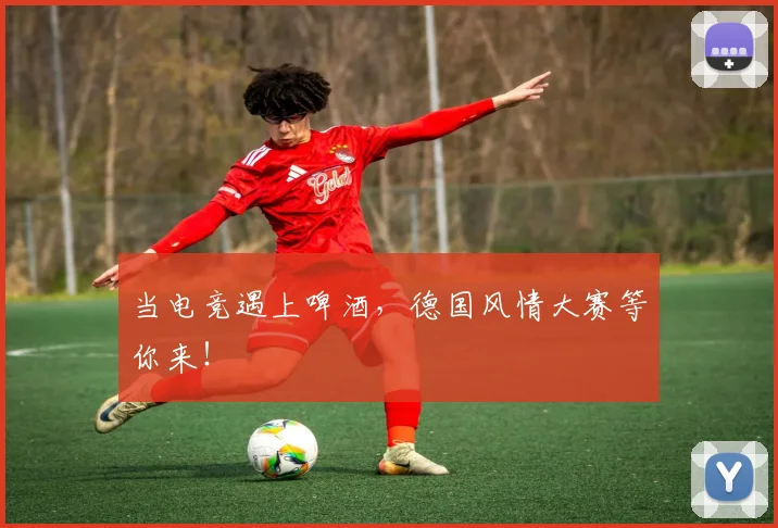 当电竞遇上啤酒,德国风情大赛等你来!