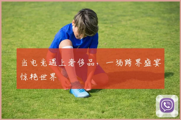 当电竞遇上奢侈品,一场跨界盛宴惊艳世界