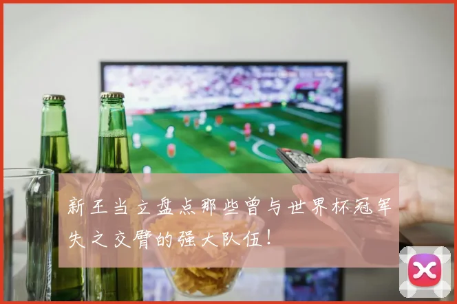 新王当立盘点那些曾与世界杯冠军失之交臂的强大队伍!