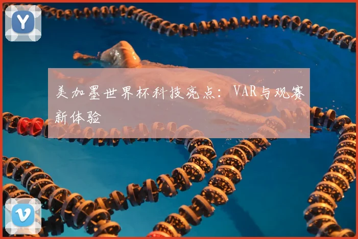 美加墨世界杯科技亮点:VAR与观赛新体验