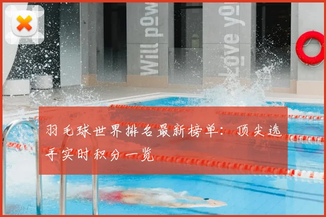 羽毛球世界排名最新榜单：顶尖选手实时积分一览