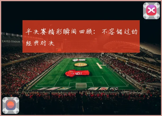 半决赛精彩瞬间回顾:不容错过的经典对决