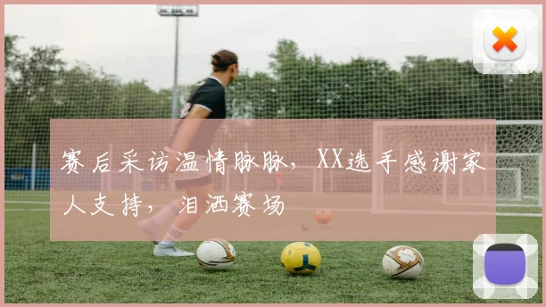赛后采访温情脉脉,XX选手感谢家人支持,泪洒赛场