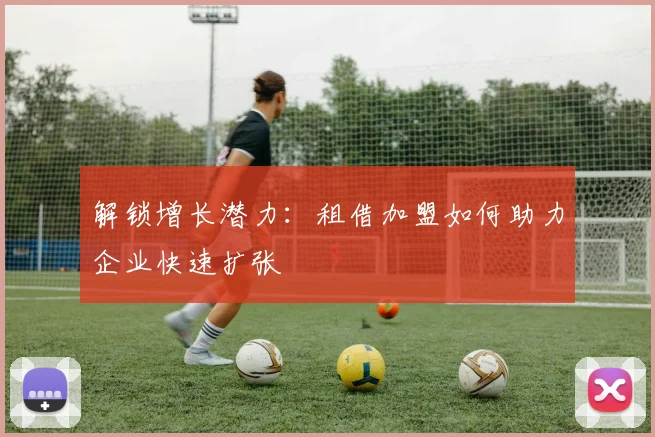 解锁增长潜力：租借加盟如何助力企业快速扩张