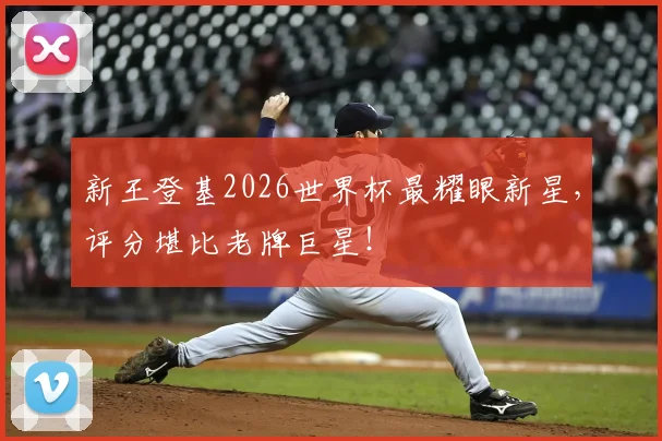新王登基2026世界杯最耀眼新星,评分堪比老牌巨星!