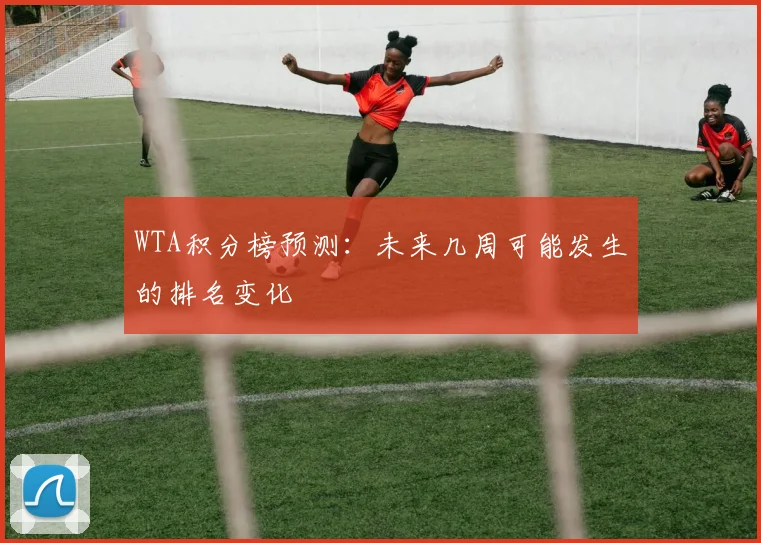 WTA积分榜预测：未来几周可能发生的排名变化