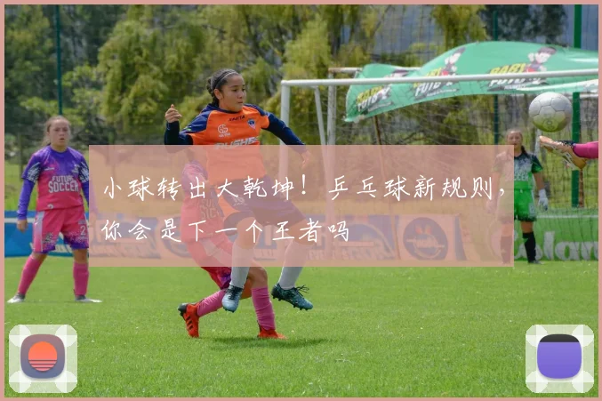 小球转出大乾坤！乒乓球新规则，你会是下一个王者吗