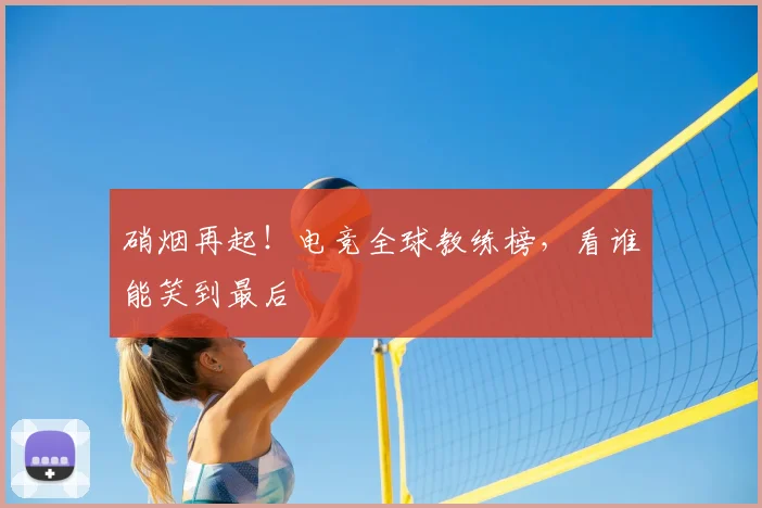 硝烟再起!电竞全球教练榜,看谁能笑到最后