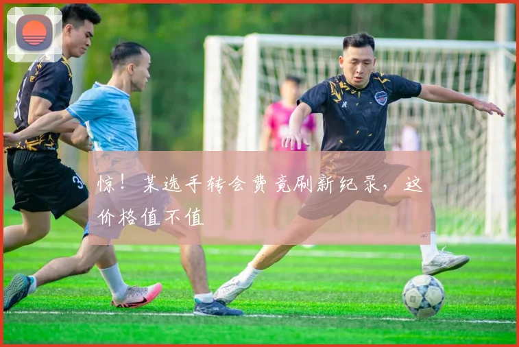 惊!某选手转会费竟刷新纪录,这价格值不值