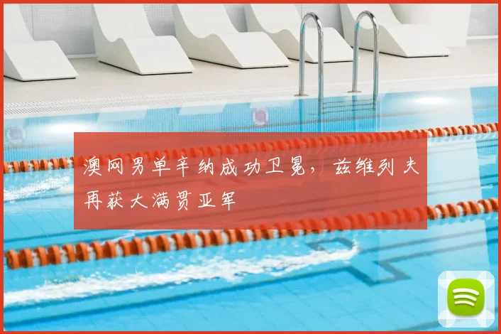 澳网男单辛纳成功卫冕,兹维列夫再获大满贯亚军