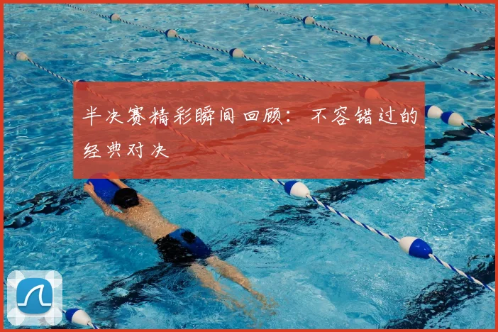 半决赛精彩瞬间回顾：不容错过的经典对决