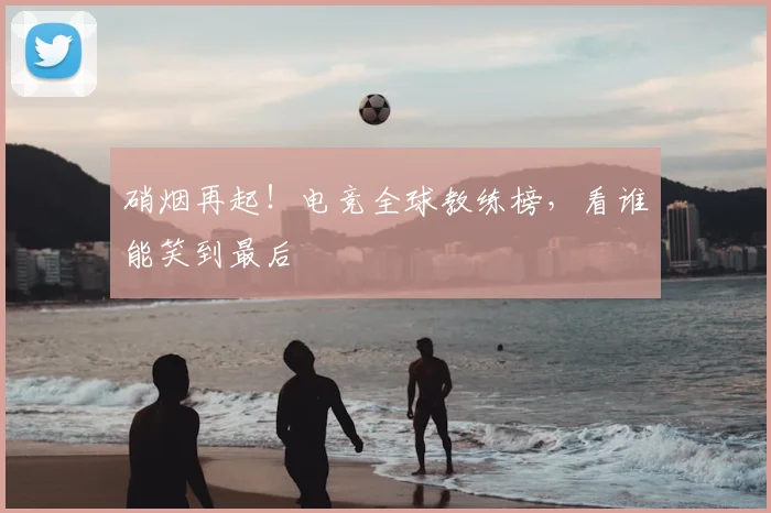 硝烟再起!电竞全球教练榜,看谁能笑到最后