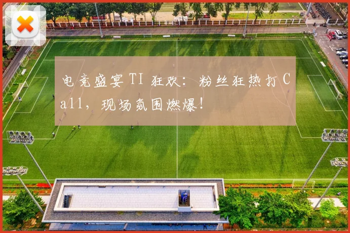 电竞盛宴 TI 狂欢：粉丝狂热打 Call，现场氛围燃爆！