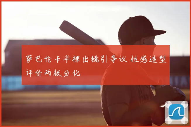 萨巴伦卡半裸出镜引争议 性感造型评价两极分化