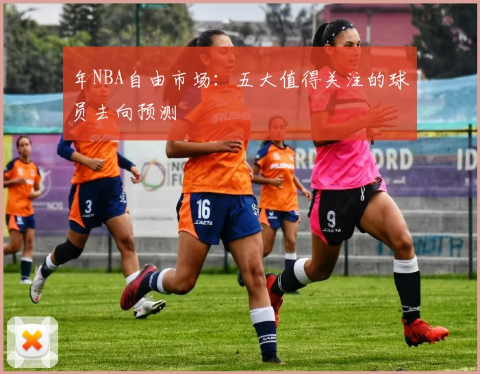 年NBA自由市场:五大值得关注的球员去向预测