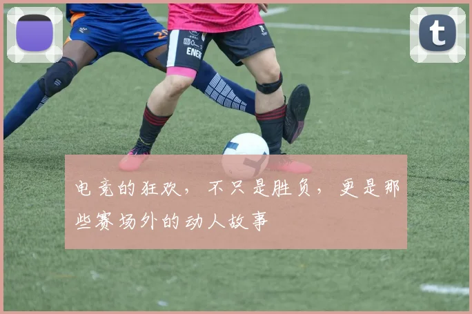 电竞的狂欢，不只是胜负，更是那些赛场外的动人故事